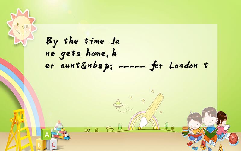 By the time Jane gets home,her aunt  _____ for London t