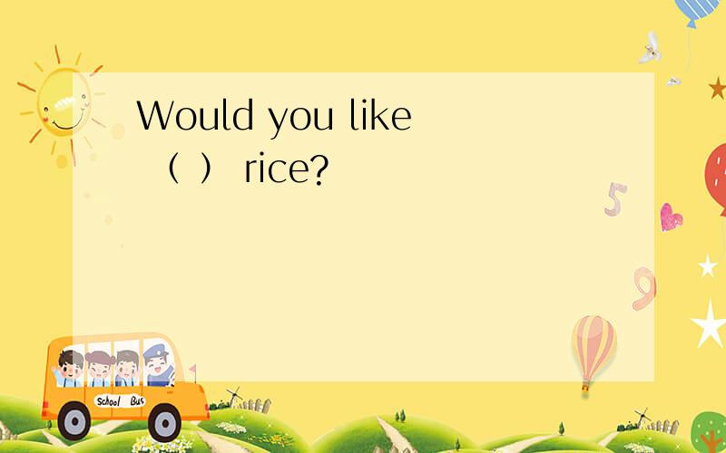 Would you like （ ） rice?