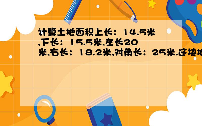 计算土地面积上长：14.5米,下长：15.5米,左长20米,右长：18.2米,对角长：25米.这块地的面积是多少?怎么计