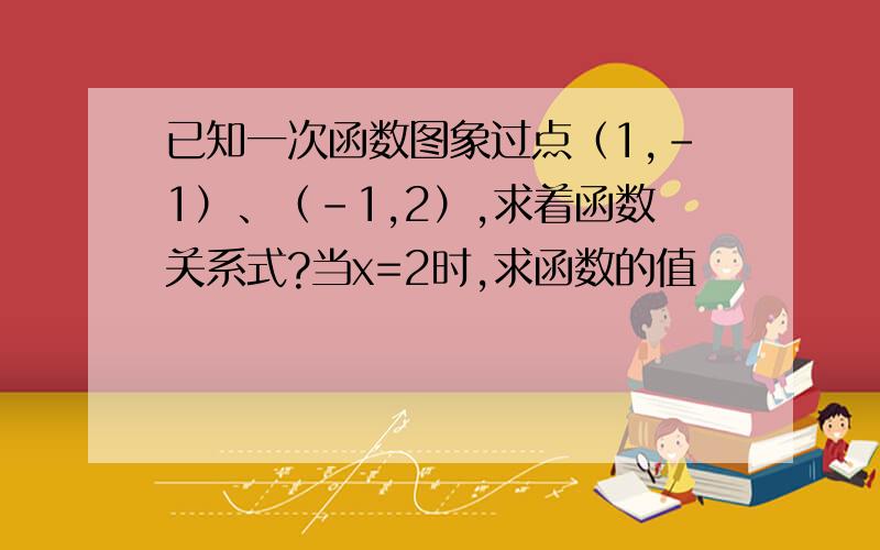 已知一次函数图象过点（1,-1）、（-1,2）,求着函数关系式?当x=2时,求函数的值