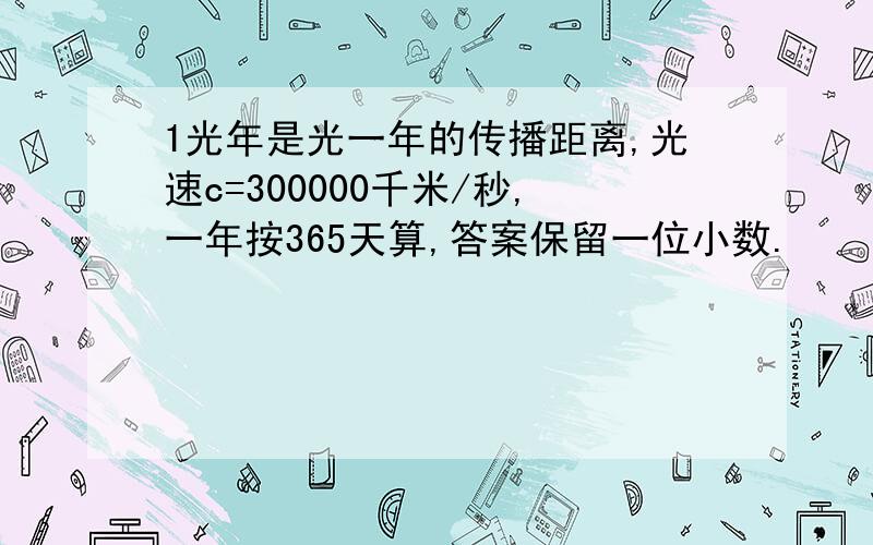 1光年是光一年的传播距离,光速c=300000千米/秒,一年按365天算,答案保留一位小数.