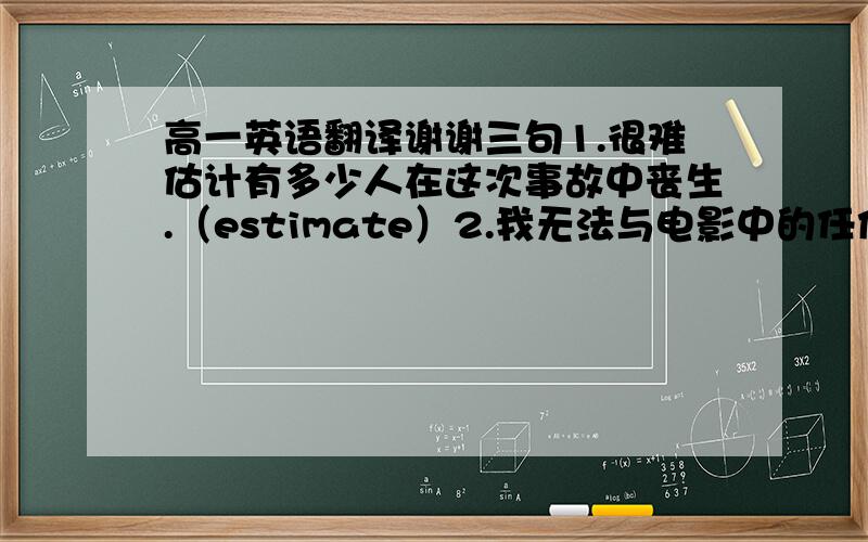 高一英语翻译谢谢三句1.很难估计有多少人在这次事故中丧生.（estimate）2.我无法与电影中的任何角色产生共鸣.（i