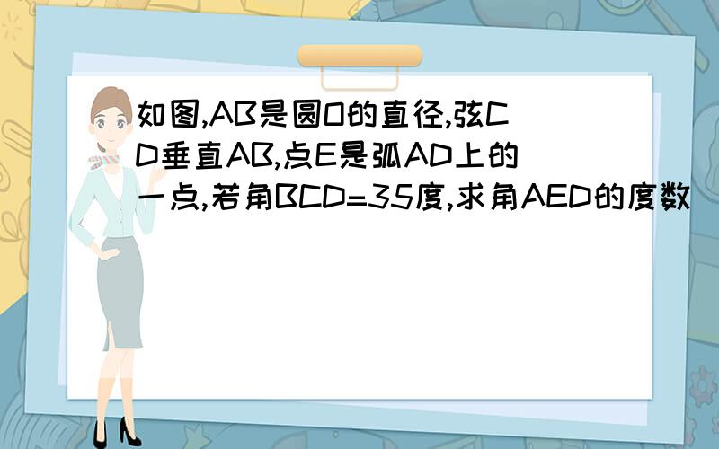 如图,AB是圆O的直径,弦CD垂直AB,点E是弧AD上的一点,若角BCD=35度,求角AED的度数