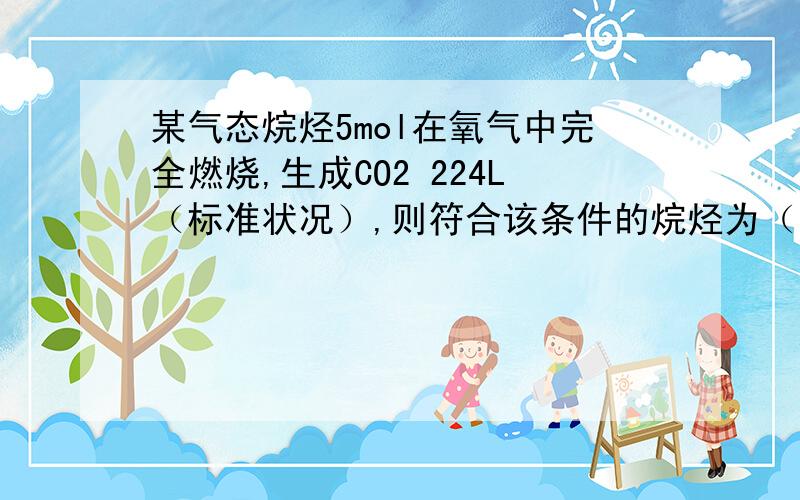 某气态烷烃5mol在氧气中完全燃烧,生成CO2 224L（标准状况）,则符合该条件的烷烃为（ ）