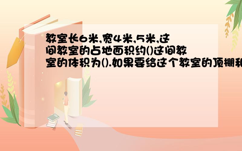 教室长6米,宽4米,5米,这间教室的占地面积约()这间教室的体积为().如果要给这个教室的顶棚和四周墙