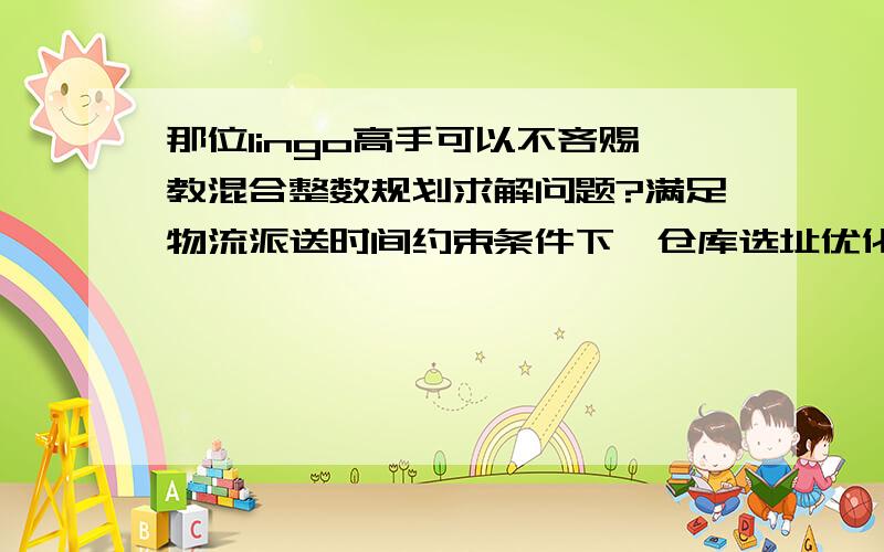 那位lingo高手可以不吝赐教混合整数规划求解问题?满足物流派送时间约束条件下,仓库选址优化!