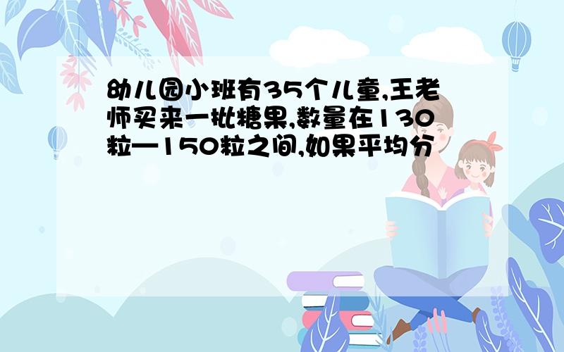 幼儿园小班有35个儿童,王老师买来一批糖果,数量在130粒—150粒之间,如果平均分