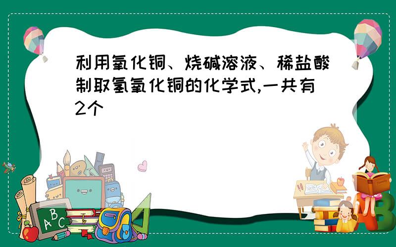 利用氧化铜、烧碱溶液、稀盐酸制取氢氧化铜的化学式,一共有2个