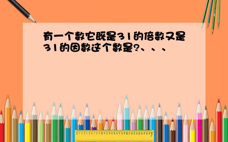 有一个数它既是31的倍数又是31的因数这个数是?、、、