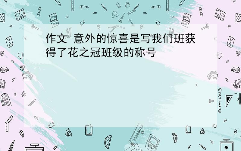 作文 意外的惊喜是写我们班获得了花之冠班级的称号