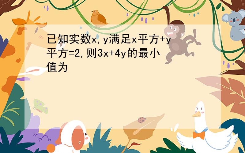 已知实数x,y满足x平方+y平方=2,则3x+4y的最小值为