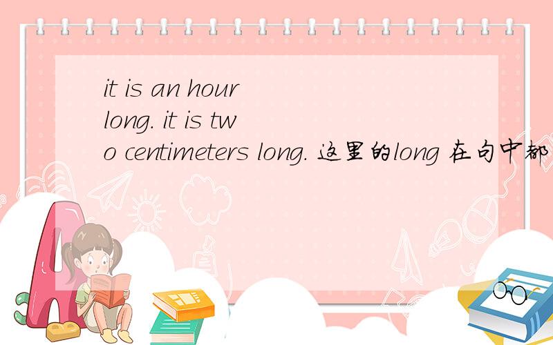 it is an hour long. it is two centimeters long. 这里的long 在句中都