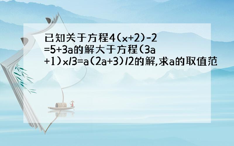 已知关于方程4(x+2)-2=5+3a的解大于方程(3a+1)x/3=a(2a+3)/2的解,求a的取值范