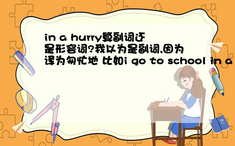 in a hurry算副词还是形容词?我以为是副词,因为译为匆忙地 比如i go to school in a hurr