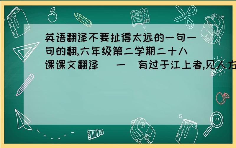 英语翻译不要扯得太远的一句一句的翻,六年级第二学期二十八课课文翻译 （一）有过于江上者,见人方引婴儿而欲投之江中.婴儿啼