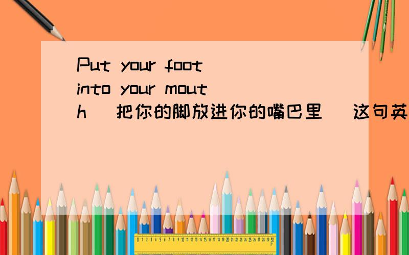 Put your foot into your mouth (把你的脚放进你的嘴巴里) 这句英文的中文意思是什么?