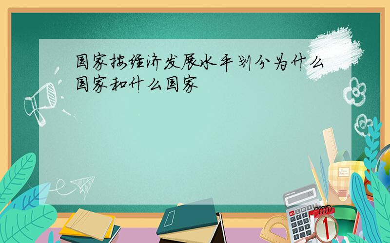 国家按经济发展水平划分为什么国家和什么国家