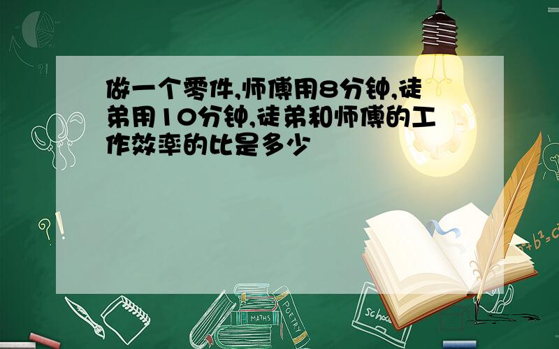 做一个零件,师傅用8分钟,徒弟用10分钟,徒弟和师傅的工作效率的比是多少