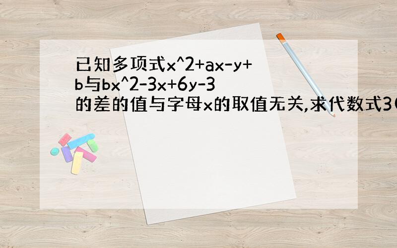 已知多项式x^2+ax-y+b与bx^2-3x+6y-3的差的值与字母x的取值无关,求代数式3(a^2-2a