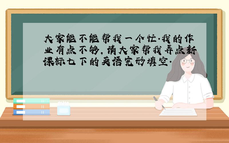 大家能不能帮我一个忙.我的作业有点不够,请大家帮我弄点新课标七下的英语完形填空.