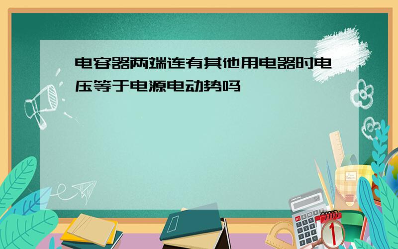 电容器两端连有其他用电器时电压等于电源电动势吗