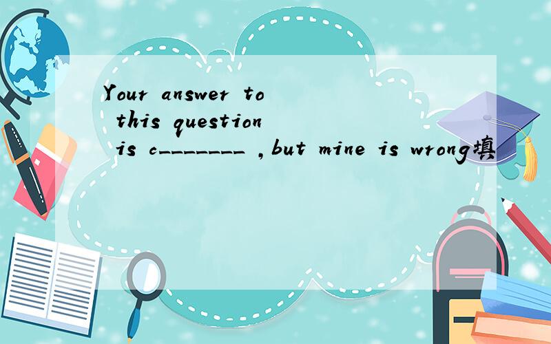 Your answer to this question is c_______ ,but mine is wrong填