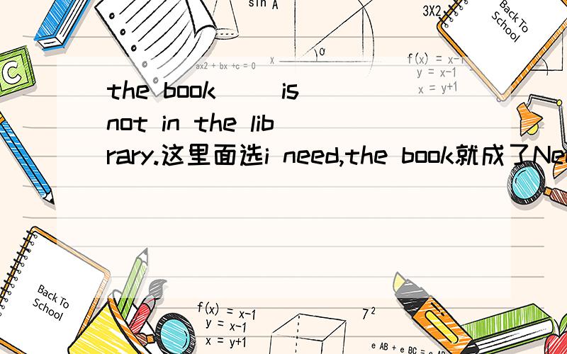 the book ()is not in the library.这里面选i need,the book就成了Need的