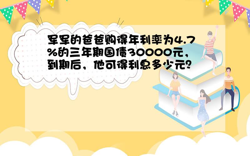 军军的爸爸购得年利率为4.7%的三年期国债30000元，到期后，他可得利息多少元？