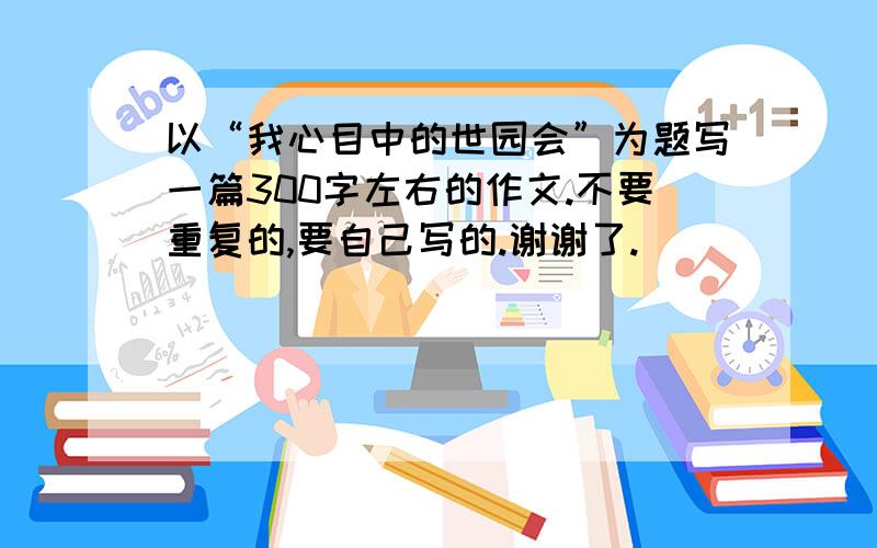 以“我心目中的世园会”为题写一篇300字左右的作文.不要重复的,要自己写的.谢谢了.