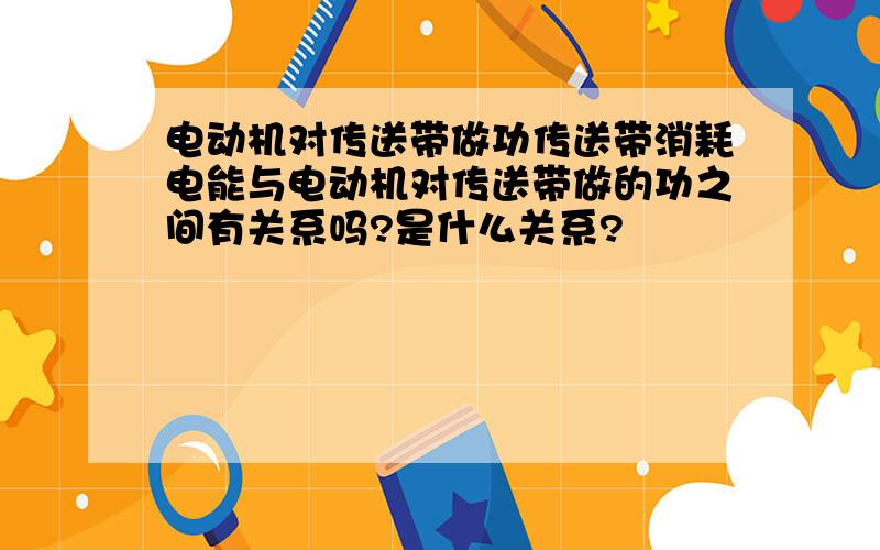 电动机对传送带做功传送带消耗电能与电动机对传送带做的功之间有关系吗?是什么关系?