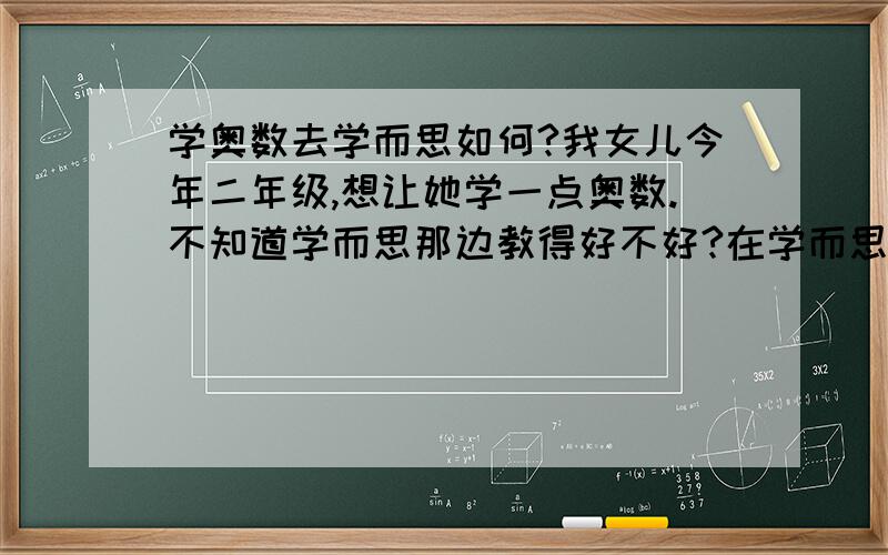 学奥数去学而思如何?我女儿今年二年级,想让她学一点奥数.不知道学而思那边教得好不好?在学而思上课的进!回答好的（客观公正