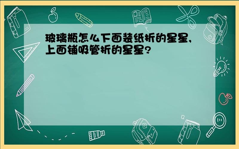 玻璃瓶怎么下面装纸折的星星,上面铺吸管折的星星?