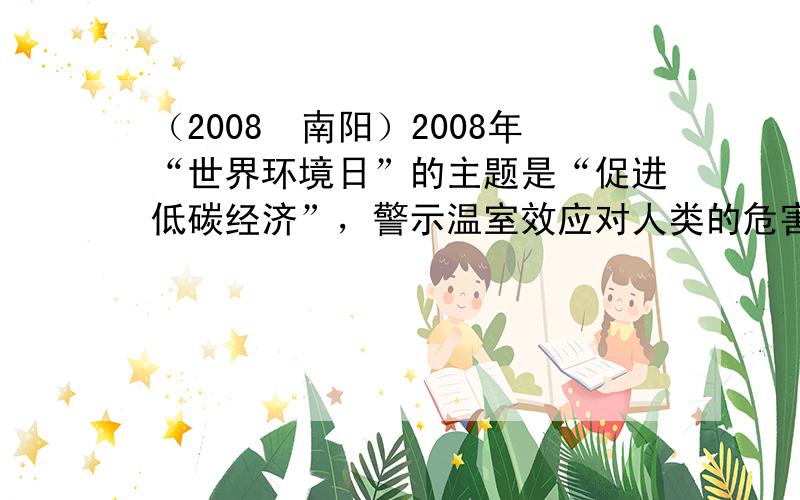 （2008•南阳）2008年“世界环境日”的主题是“促进低碳经济”，警示温室效应对人类的危害．现已证实引起温室效应的主要