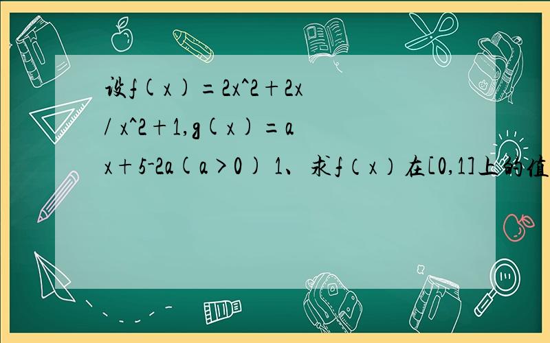 设f(x)=2x^2+2x / x^2+1,g(x)=ax+5-2a(a>0) 1、求f（x）在[0,1]上的值域 2、