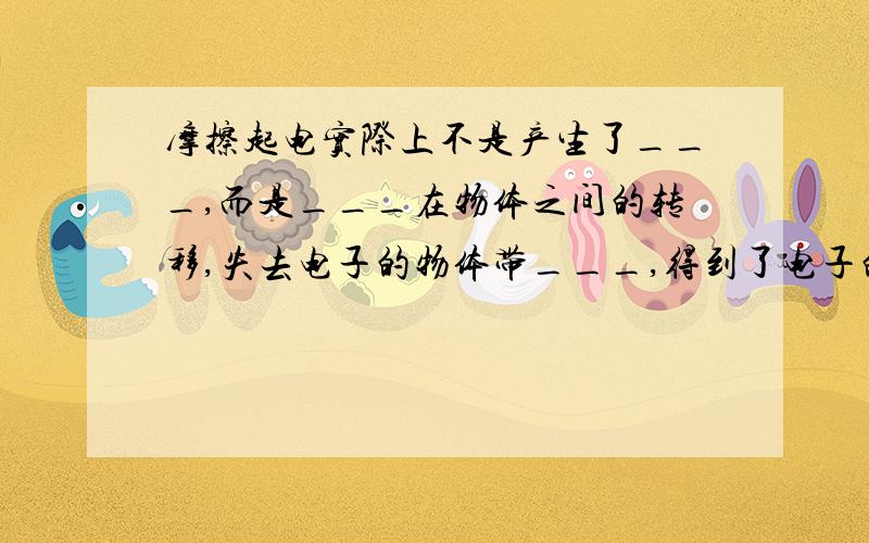 摩擦起电实际上不是产生了___,而是___在物体之间的转移,失去电子的物体带___,得到了电子的物体带__