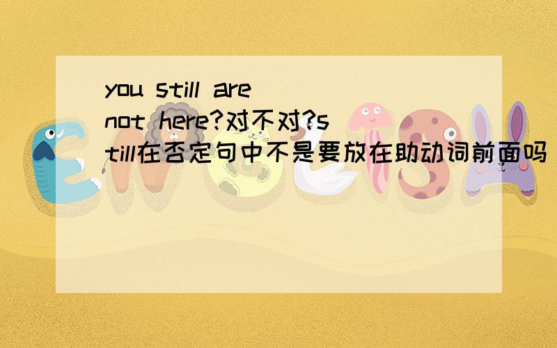 you still are not here?对不对?still在否定句中不是要放在助动词前面吗