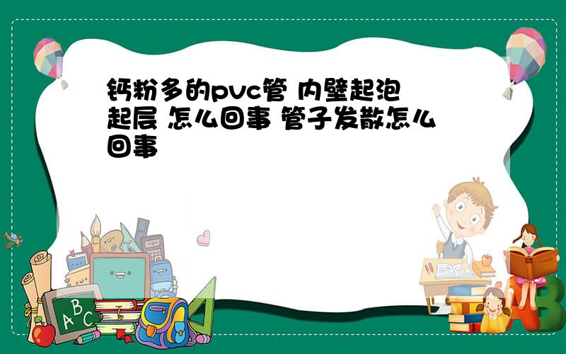 钙粉多的pvc管 内壁起泡 起层 怎么回事 管子发散怎么回事