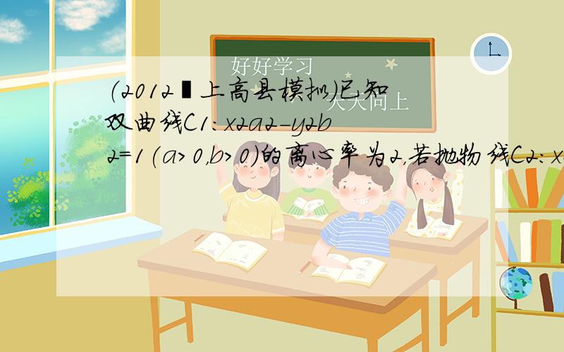 （2012•上高县模拟）已知双曲线C1：x2a2-y2b2=1(a＞0，b＞0)的离心率为2，若抛物线C2：x2=2py