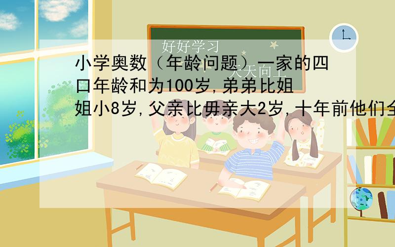 小学奥数（年龄问题）一家的四口年龄和为100岁,弟弟比姐姐小8岁,父亲比毋亲大2岁,十年前他们全家人的年龄的和是65岁.