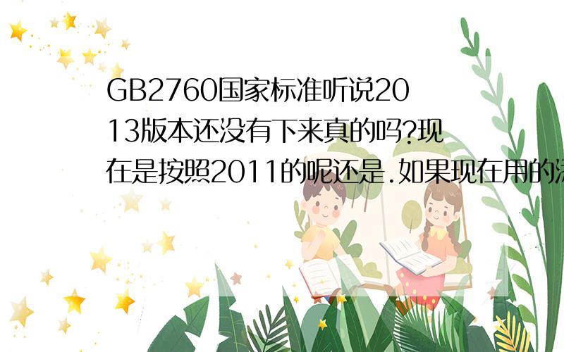 GB2760国家标准听说2013版本还没有下来真的吗?现在是按照2011的呢还是.如果现在用的添加剂最新版本上面已经删除