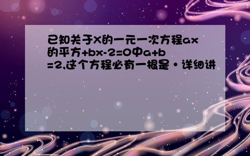 已知关于X的一元一次方程ax的平方+bx-2=0中a+b=2,这个方程必有一根是·详细讲