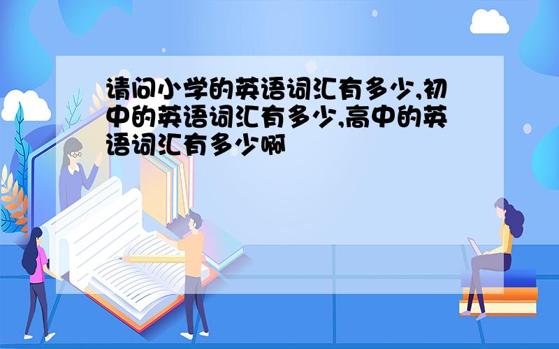 请问小学的英语词汇有多少,初中的英语词汇有多少,高中的英语词汇有多少啊