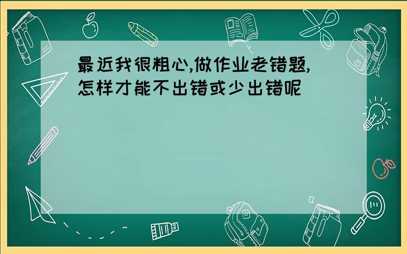 最近我很粗心,做作业老错题,怎样才能不出错或少出错呢