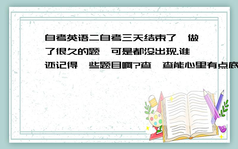 自考英语二自考三天结束了,做了很久的题,可是都没出现.谁还记得一些题目啊?查一查能心里有点底.只是自考英语 二 你们能记