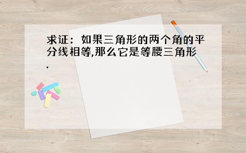 求证：如果三角形的两个角的平分线相等,那么它是等腰三角形.