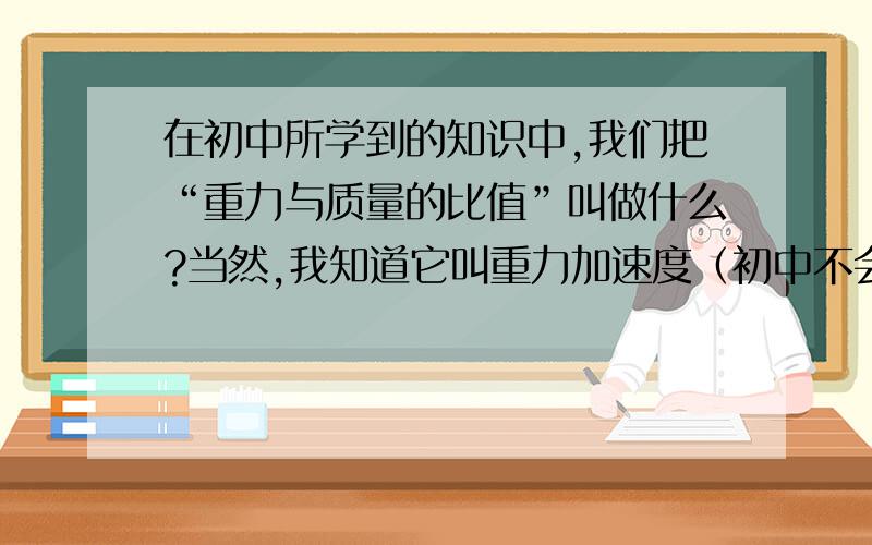 在初中所学到的知识中,我们把“重力与质量的比值”叫做什么?当然,我知道它叫重力加速度（初中不会学到）,也知道它是g=G/