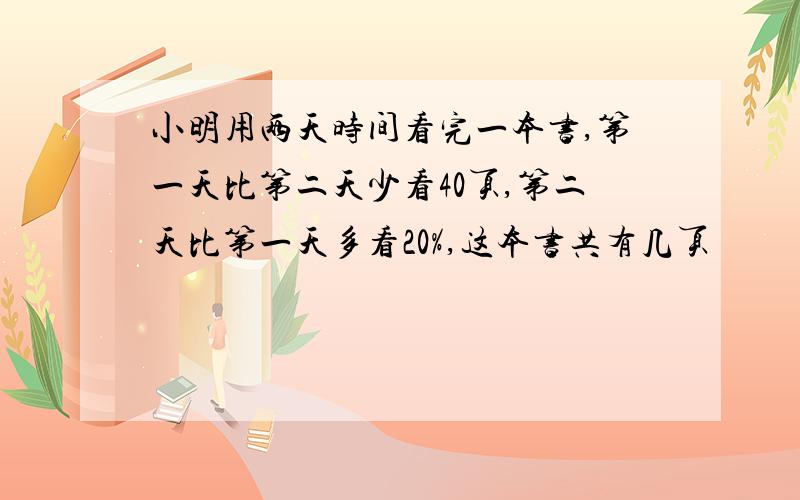 小明用两天时间看完一本书,第一天比第二天少看40页,第二天比第一天多看20%,这本书共有几页