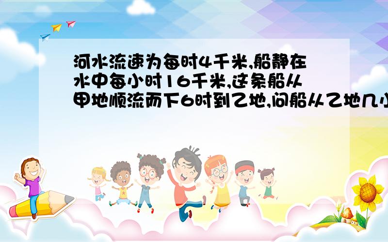 河水流速为每时4千米,船静在水中每小时16千米,这条船从甲地顺流而下6时到乙地,问船从乙地几小时返回甲