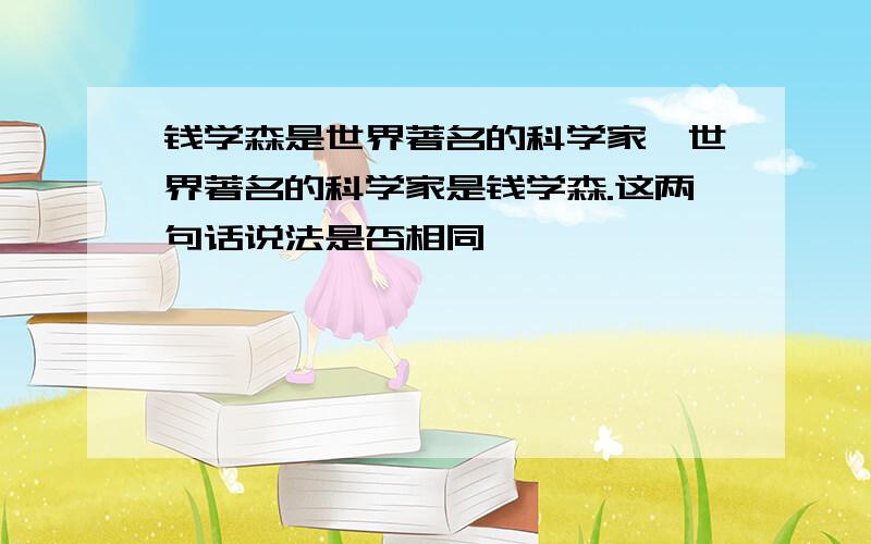 钱学森是世界著名的科学家,世界著名的科学家是钱学森.这两句话说法是否相同