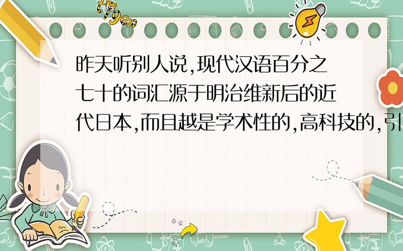 昨天听别人说,现代汉语百分之七十的词汇源于明治维新后的近代日本,而且越是学术性的,高科技的,引用的词汇也就越多,这是真的